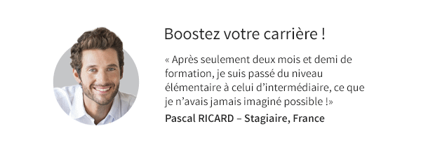 <!-- {{{ -->    Boostez votre carrière !    « Après seulement deux mois et demi de   formation, je suis passé du niveau   élémentaire à celui d'intermédiaire, ce que   je n'avais jamais imaginé possible !»    Pascal RICARD – Stagiaire, France    